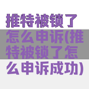 推特被锁了怎么申诉(推特被锁了怎么申诉成功)