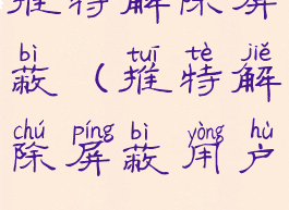 推特解除屏蔽(推特解除屏蔽用户)