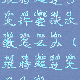 推特超过了允许尝试次数怎么办(推特超过允许次数)