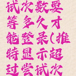 推特超过了允许尝试次数要等多久才能登录(推特显示超过尝试次数是什么意思)