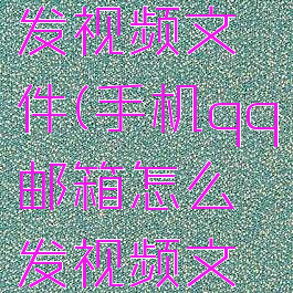 怎么用手机qq邮箱发视频文件(手机qq邮箱怎么发视频文件给别的邮箱)