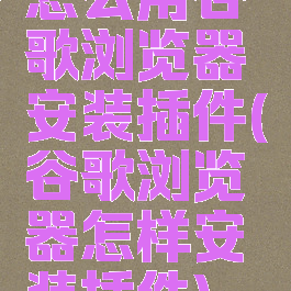 怎么用谷歌浏览器安装插件(谷歌浏览器怎样安装插件)