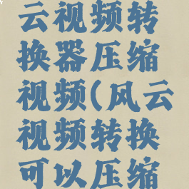 怎么用风云视频转换器压缩视频(风云视频转换可以压缩吗)