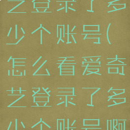 怎么看爱奇艺登录了多少个账号(怎么看爱奇艺登录了多少个账号啊)