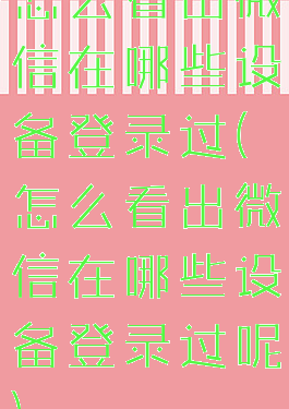 怎么看出微信在哪些设备登录过(怎么看出微信在哪些设备登录过呢)