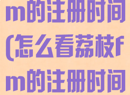 怎么看荔枝fm的注册时间(怎么看荔枝fm的注册时间和地点)