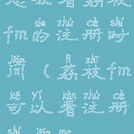 怎么看荔枝fm的注册时间(荔枝fm可以看注册时间嘛)