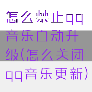 怎么禁止qq音乐自动升级(怎么关闭qq音乐更新)