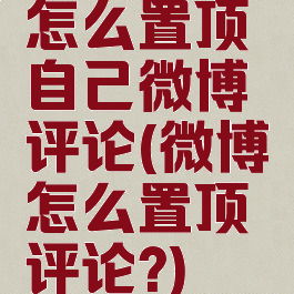 怎么置顶自己微博评论(微博怎么置顶评论?)