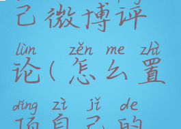 怎么置顶自己微博评论(怎么置顶自己的微博评论)