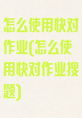 怎么使用快对作业(怎么使用快对作业搜题)
