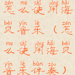 怎么使用海贝音乐(怎么使用海贝音乐伴奏)