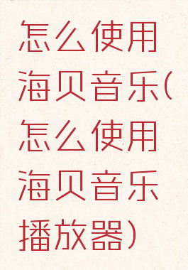 怎么使用海贝音乐(怎么使用海贝音乐播放器)