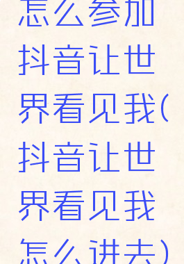 怎么参加抖音让世界看见我(抖音让世界看见我怎么进去)