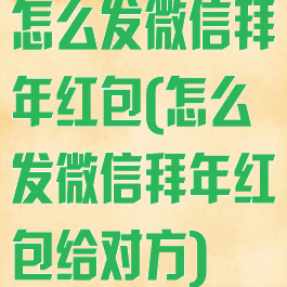 怎么发微信拜年红包(怎么发微信拜年红包给对方)