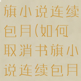 怎么取消书旗小说连续包月(如何取消书旗小说连续包月)