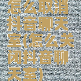 怎么取消抖音聊天室(怎么关闭抖音聊天室)