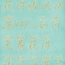 怎么免费获得腾讯动漫vip(如何免费获得腾讯动漫会员)