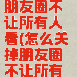 怎么关掉朋友圈不让所有人看(怎么关掉朋友圈不让所有人看2022)