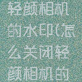 怎么关掉轻颜相机的水印(怎么关闭轻颜相机的水印)