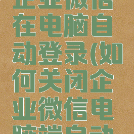 怎么关闭企业微信在电脑自动登录(如何关闭企业微信电脑端自动登录)