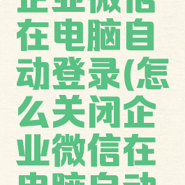 怎么关闭企业微信在电脑自动登录(怎么关闭企业微信在电脑自动登录设置)