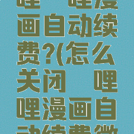 怎么关闭哔哩哔哩漫画自动续费?(怎么关闭哔哩哔哩漫画自动续费微信)