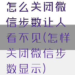 怎么关闭微信步数让人看不见(怎样关闭微信步数显示)
