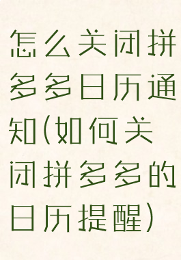 怎么关闭拼多多日历通知(如何关闭拼多多的日历提醒)