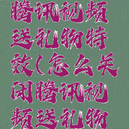 怎么关闭腾讯视频送礼物特效(怎么关闭腾讯视频送礼物特效显示)