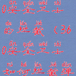 怎么关闭360安全卫士的拦截(360安全卫士如何拦截弹出广告)