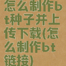怎么制作bt种子并上传下载(怎么制作bt链接)