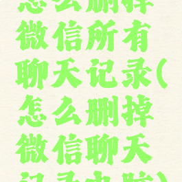 怎么删掉微信所有聊天记录(怎么删掉微信聊天记录电脑)