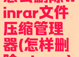 怎么删除winrar文件压缩管理器(怎样删除winrar)