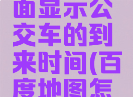 怎么在百度地图里面显示公交车的到来时间(百度地图怎么显示实时公交)