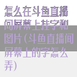 怎么在斗鱼直播间屏幕上挂字和图片(斗鱼直播间屏幕上的字怎么弄)