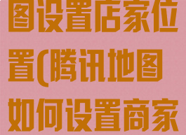 怎么在腾讯地图设置店家位置(腾讯地图如何设置商家位置)