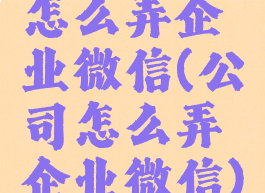 怎么弄企业微信(公司怎么弄企业微信)