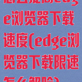 怎么提高edge浏览器下载速度(edge浏览器下载限速怎么解除)