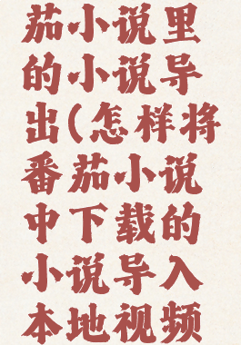 怎么把番茄小说里的小说导出(怎样将番茄小说中下载的小说导入本地视频教学)