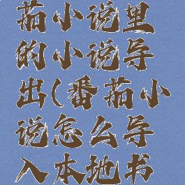 怎么把番茄小说里的小说导出(番茄小说怎么导入本地书籍吗)