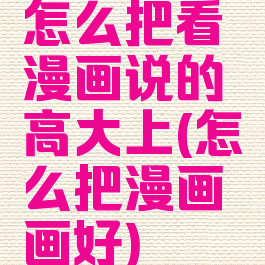 怎么把看漫画说的高大上(怎么把漫画画好)