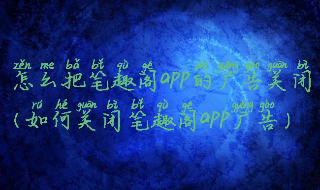 怎么把笔趣阁app的广告关闭(如何关闭笔趣阁app广告)