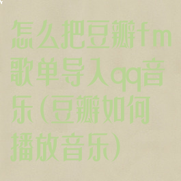 怎么把豆瓣fm歌单导入qq音乐(豆瓣如何播放音乐)