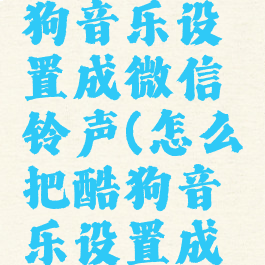 怎么把酷狗音乐设置成微信铃声(怎么把酷狗音乐设置成微信来电)
