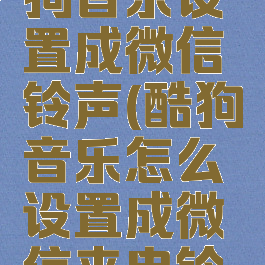 怎么把酷狗音乐设置成微信铃声(酷狗音乐怎么设置成微信来电铃声)