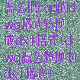 怎么把cad的dwg格式转换成dxf格式(dwg怎么转换为dxf格式)