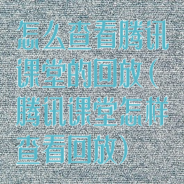 怎么查看腾讯课堂的回放(腾讯课堂怎样查看回放)