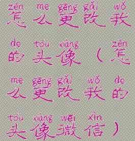 怎么更改我的头像(怎么更改我的头像微信)