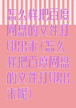 怎么样把百度网盘的文件打印出来(怎么样把百度网盘的文件打印出来呢)